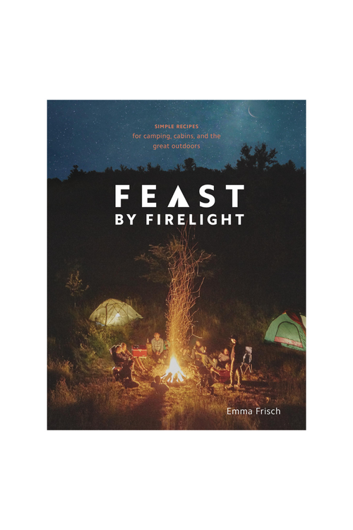 Feast by Firelight Simple Recipes For Camping, Cabins, and The Great Outdoors
